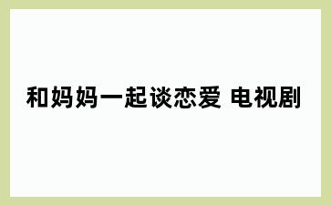 和妈妈一起谈恋爱 电视剧